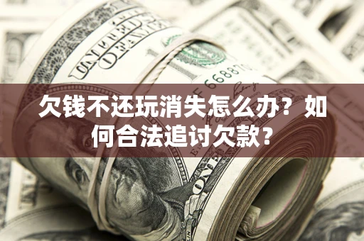 武汉欠钱不还玩消失怎么办？如何合法追讨欠款？