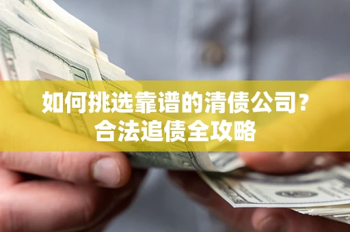 武汉如何挑选靠谱的清债公司?合法追债全攻略 武汉如何挑选靠谱的清债公司?合法追债全攻略
