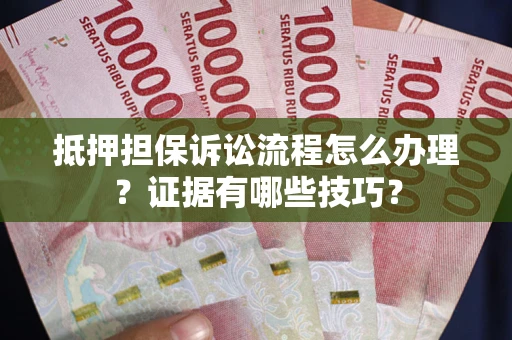 武汉抵押担保诉讼流程怎么办理？证据有哪些技巧？
