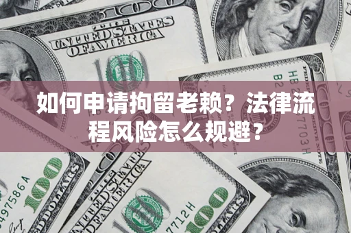 武汉如何申请拘留老赖？法律流程风险怎么规避？