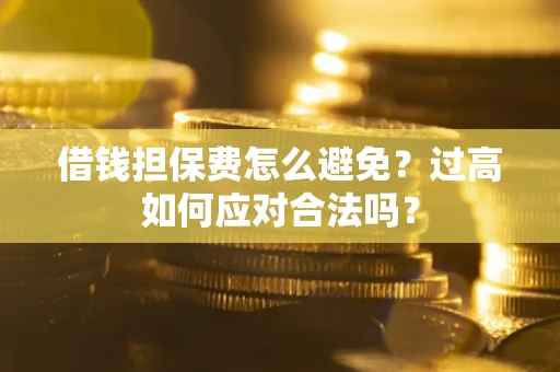 武汉借钱担保费怎么避免？过高如何应对合法吗？
