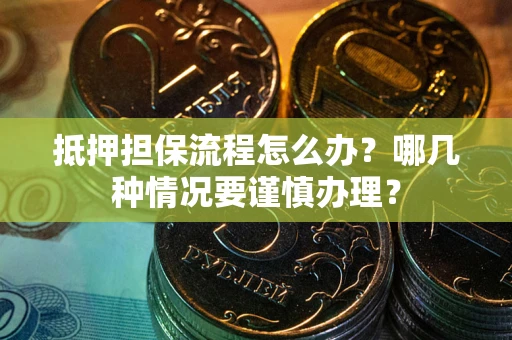 武汉抵押担保流程怎么办？哪几种情况要谨慎办理？