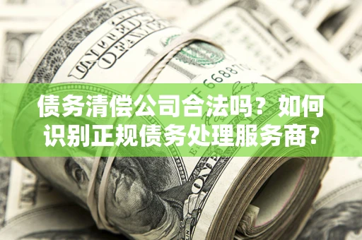 武汉债务清偿公司合法吗？如何识别正规债务处理服务商？