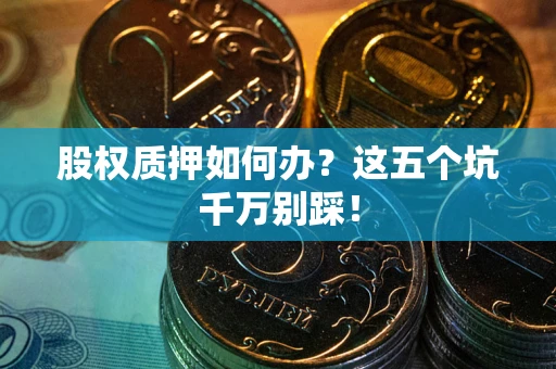 武汉股权质押如何办？这五个坑千万别踩！