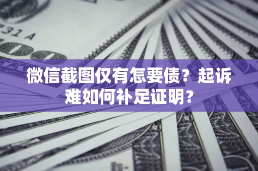 武汉微信截图仅有怎要债？起诉难如何补足证明？