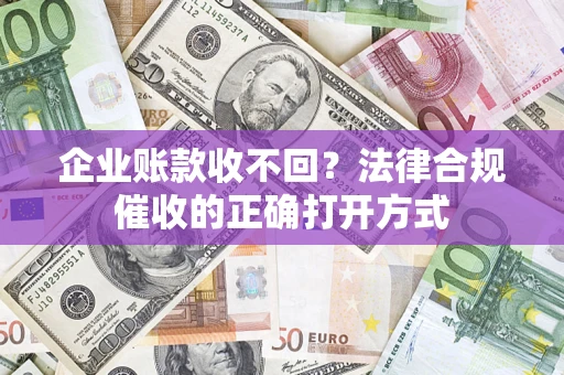 武汉企业账款收不回？法律合规催收的正确打开方式