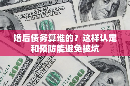 武汉婚后债务算谁的？这样认定和预防能避免被坑