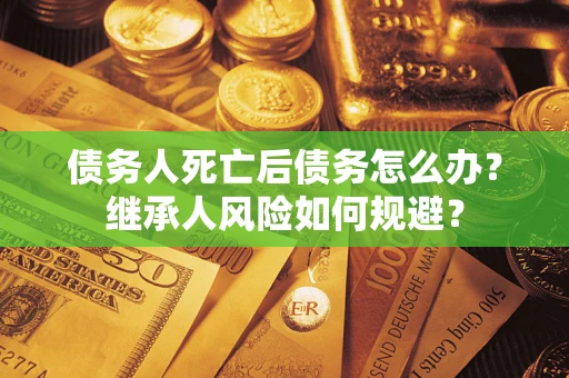 武汉债务人死亡后债务怎么办？继承人风险如何规避？