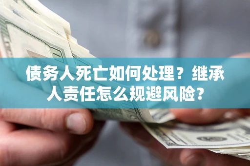 武汉债务人死亡如何处理?继承人责任怎么规避风险? 武汉债务人死亡如何处理?继承人责任怎么规避风险?