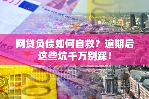 武汉网贷负债如何自救？逾期后这些坑千万别踩！