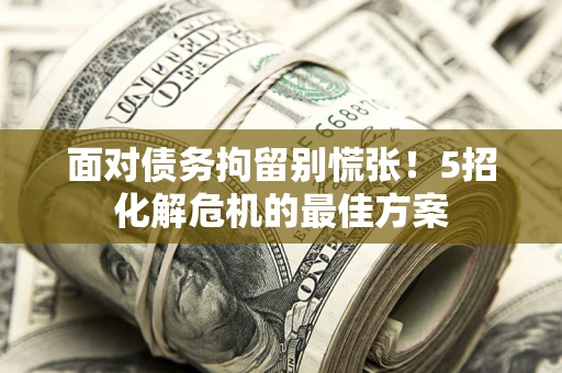 武汉面对债务拘留别慌张！5招化解危机的最佳方案