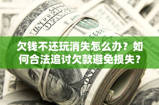 武汉欠钱不还玩消失怎么办?如何合法追讨欠款避免损失? 武汉欠钱不还玩消失怎么办?如何合法追讨欠款避免损失?