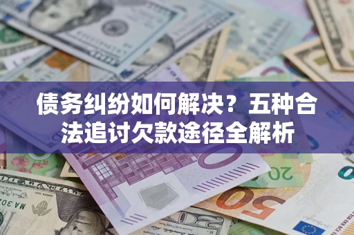 武汉债务纠纷如何解决？五种合法追讨欠款途径全解析