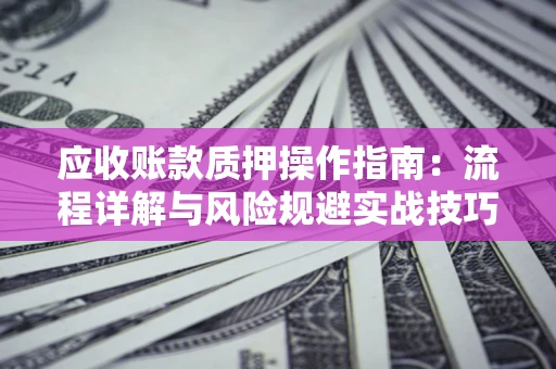 武汉应收账款质押操作指南:流程详解与风险规避实战技巧 武汉应收账款质押操作指南:流程详解与风险规避实战技巧