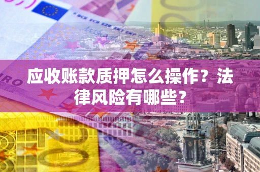 武汉应收账款质押怎么操作？法律风险有哪些？