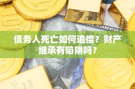 武汉债务人死亡如何追偿？财产继承有陷阱吗？