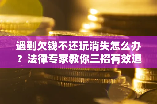 武汉遇到欠钱不还玩消失怎么办？法律专家教你三招有效追债！