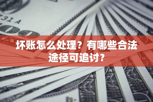 武汉坏账怎么处理？有哪些合法途径可追讨？