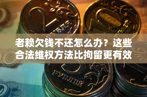 武汉老赖欠钱不还怎么办？这些合法维权方法比拘留更有效