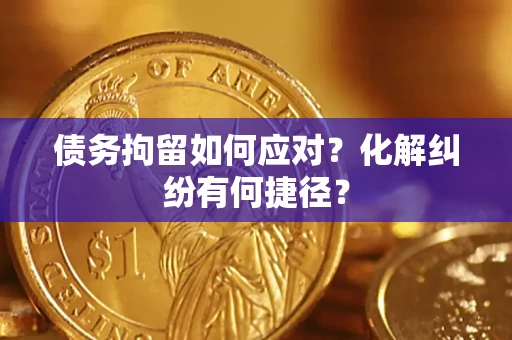 武汉债务拘留如何应对？化解纠纷有何捷径？