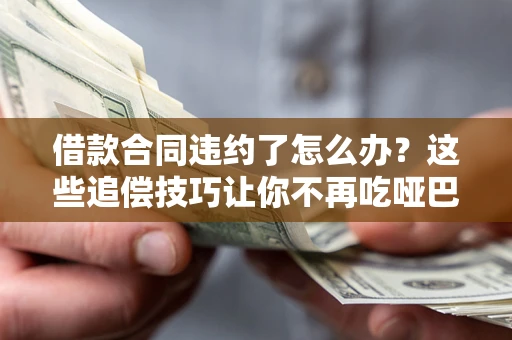 武汉借款合同违约了怎么办？这些追偿技巧让你不再吃哑巴亏