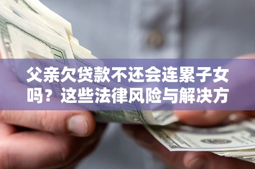 武汉父亲欠贷款不还会连累子女吗？这些法律风险与解决方法要早知道！