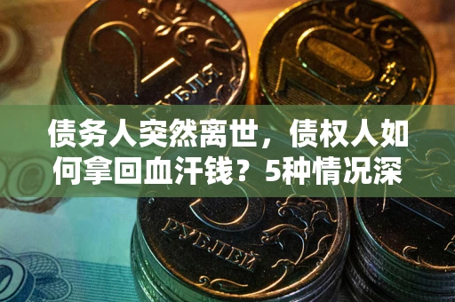 武汉债务人突然离世，债权人如何拿回血汗钱？5种情况深度解析