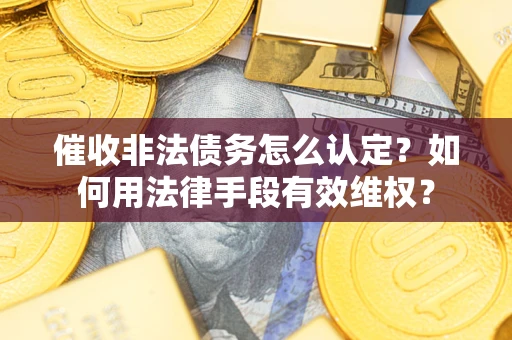 武汉催收非法债务怎么认定？如何用法律手段有效维权？