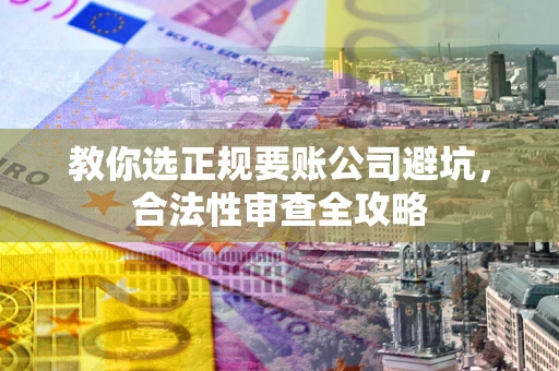 武汉教你选正规要账公司避坑，合法性审查全攻略