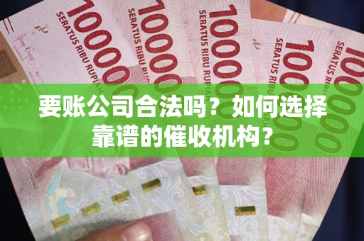 武汉要账公司合法吗？如何选择靠谱的催收机构？