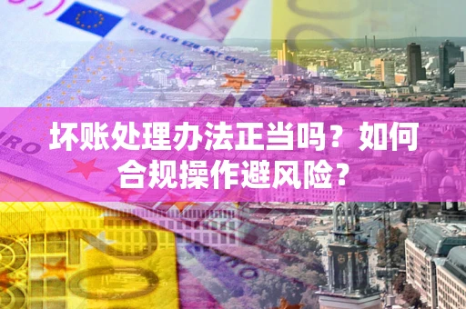 武汉坏账处理办法正当吗？如何合规操作避风险？