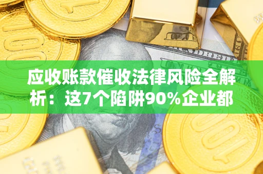 武汉应收账款催收法律风险全解析：这7个陷阱90%企业都踩过（含合规应对指南）