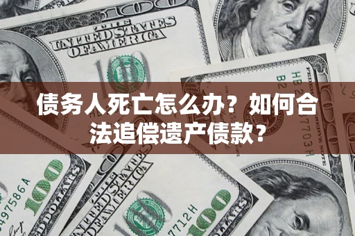 武汉债务人死亡怎么办？如何合法追偿遗产债款？