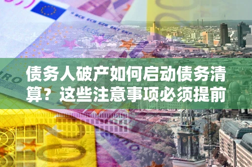 武汉债务人破产如何启动债务清算？这些注意事项必须提前知道