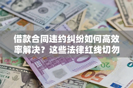 武汉借款合同违约纠纷如何高效率解决？这些法律红线切勿触碰