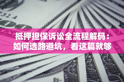 武汉抵押担保诉讼全流程解码：如何选路避坑，看这篇就够了