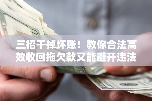 武汉三招干掉坏账！教你合法高效收回拖欠款又能避开违法雷区