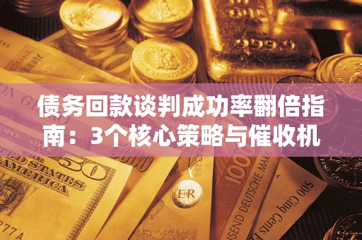 武汉债务回款谈判成功率翻倍指南：3个核心策略与催收机构避坑法则