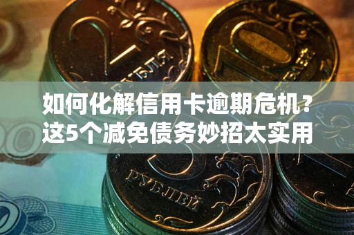 武汉如何化解信用卡逾期危机？这5个减免债务妙招太实用