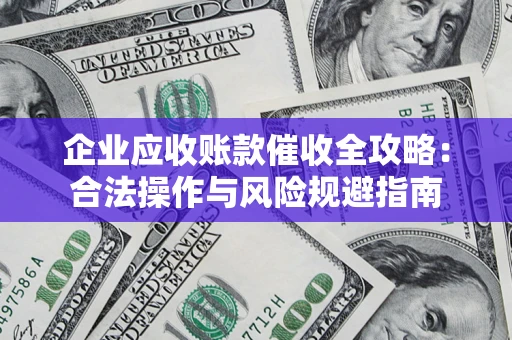 武汉企业应收账款催收全攻略：合法操作与风险规避指南