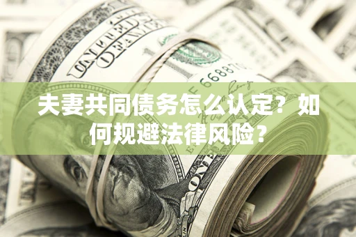 武汉夫妻共同债务怎么认定？如何规避法律风险？