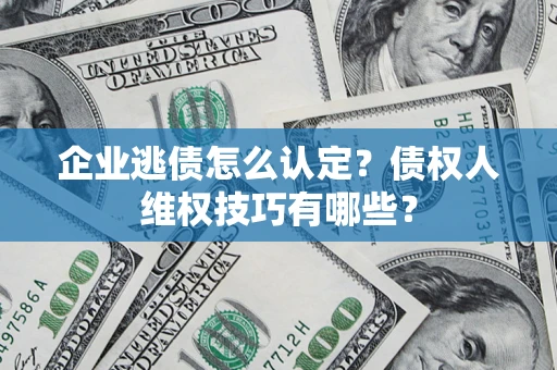 武汉企业逃债怎么认定？债权人维权技巧有哪些？