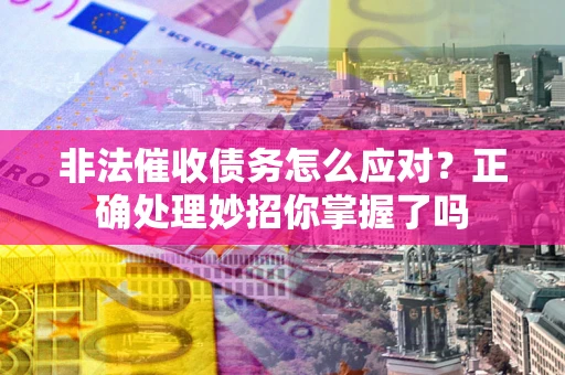 武汉非法催收债务怎么应对？正确处理妙招你掌握了吗
