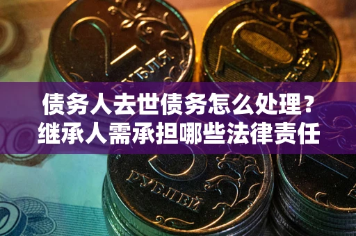 武汉债务人去世债务怎么处理？继承人需承担哪些法律责任？