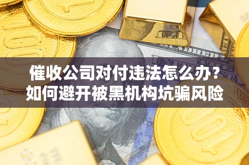 武汉催收公司对付违法怎么办？如何避开被黑机构坑骗风险