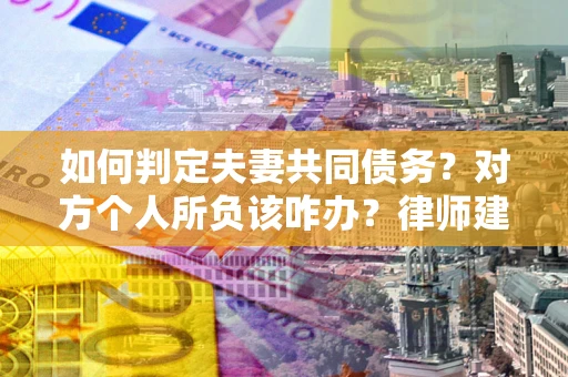 武汉如何判定夫妻共同债务？对方个人所负该咋办？律师建议
