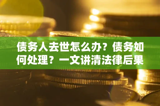 武汉债务人去世怎么办？债务如何处理？一文讲清法律后果