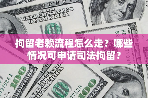 武汉拘留老赖流程怎么走?哪些情况可申请司法拘留? 武汉拘留老赖流程怎么走?哪些情况可申请司法拘留?