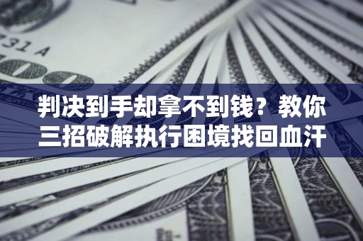 武汉判决到手却拿不到钱？教你三招破解执行困境找回血汗钱