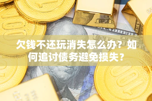 武汉欠钱不还玩消失怎么办？如何追讨债务避免损失？